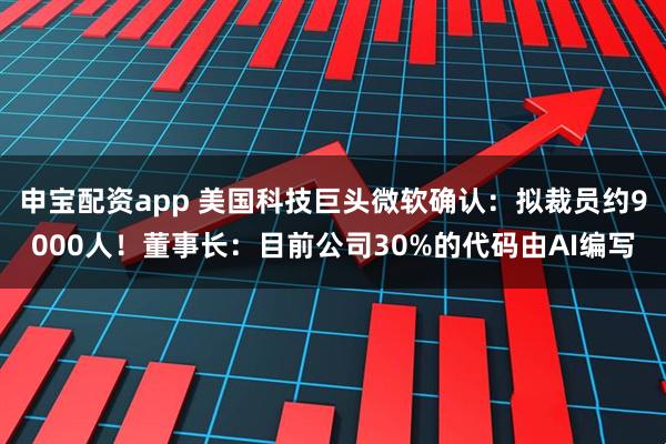 申宝配资app 美国科技巨头微软确认:拟裁员约9000人!董事长:目前公司30%的代码由AI编写