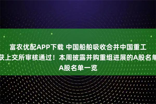 富农优配APP下载 中国船舶吸收合并中国重工事项获上交所审核通过!本周披露并购重组进展的A股名单一览