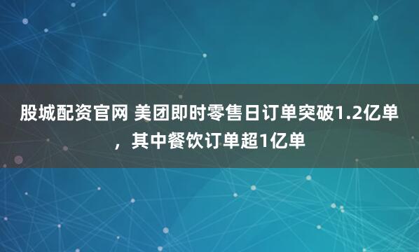 股城配资官网 美团即时零售日订单突破1.2亿单，其中餐饮订单超1亿单