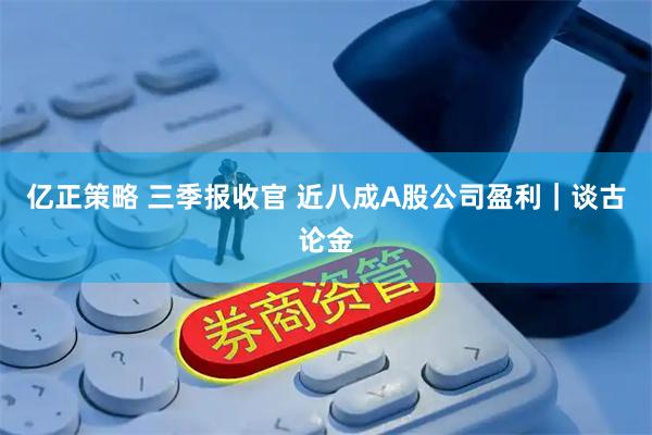 亿正策略 三季报收官 近八成A股公司盈利|谈古论金