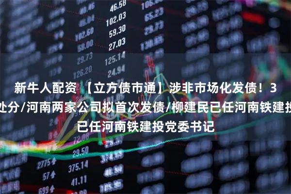 新牛人配资 【立方债市通】涉非市场化发债!3家机构遭处分/河南两家公司拟首次发债/柳建民已任河南铁建投党委书记