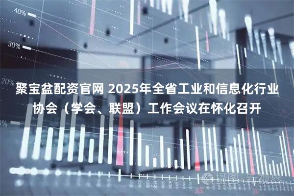 聚宝盆配资官网 2025年全省工业和信息化行业协会(学会、联盟)工作会议在怀化召开