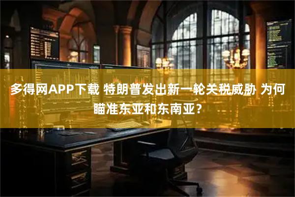 多得网APP下载 特朗普发出新一轮关税威胁 为何瞄准东亚和东南亚?