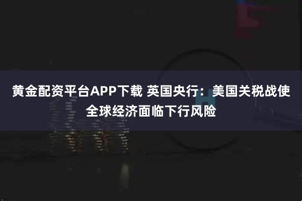 黄金配资平台APP下载 英国央行:美国关税战使全球经济面临下行风险