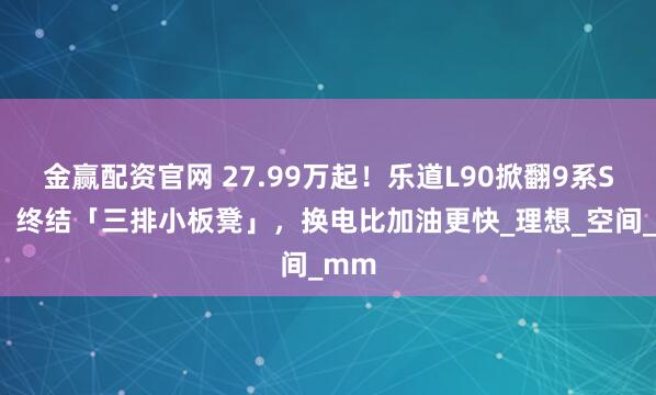 金赢配资官网 27.99万起!乐道L90掀翻9系SUV:终结「三排小板凳」,换电比加油更快_理想_空间_mm