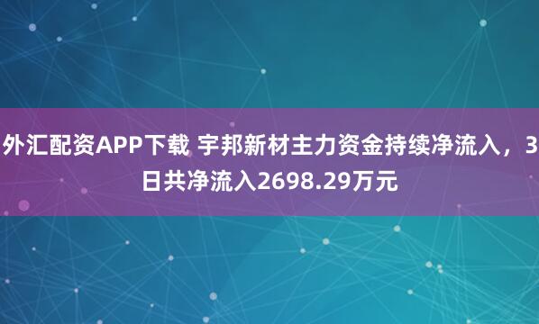 外汇配资APP下载 宇邦新材主力资金持续净流入，3日共净流入2698.29万元