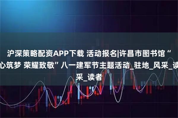 沪深策略配资APP下载 活动报名|许昌市图书馆“童心筑梦 荣耀致敬”八一建军节主题活动_驻地_风采_读者