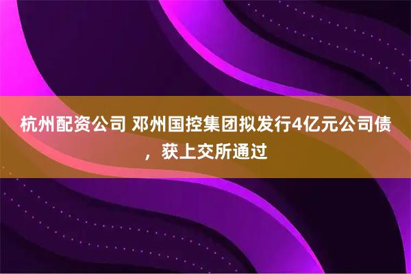 杭州配资公司 邓州国控集团拟发行4亿元公司债，获上交所通过