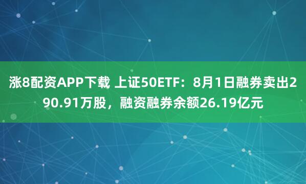 涨8配资APP下载 上证50ETF：8月1日融券卖出290.91万股，融资融券余额26.19亿元