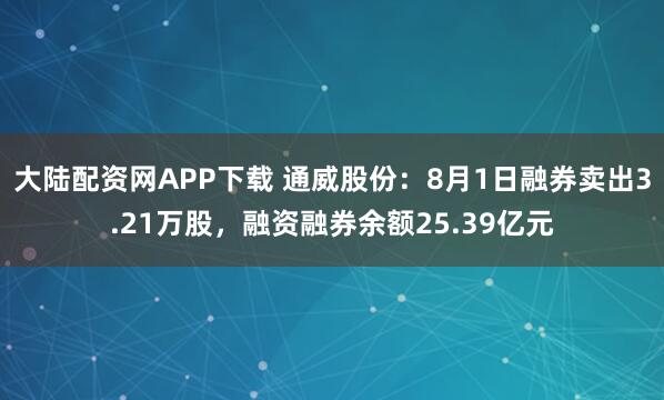 大陆配资网APP下载 通威股份：8月1日融券卖出3.21万股，融资融券余额25.39亿元