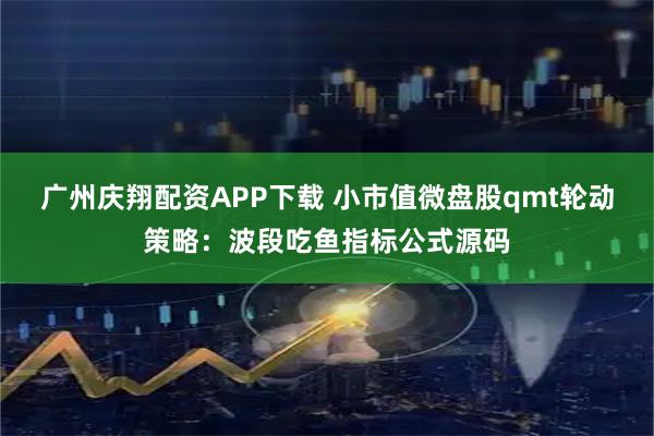 广州庆翔配资APP下载 小市值微盘股qmt轮动策略：波段吃鱼指标公式源码