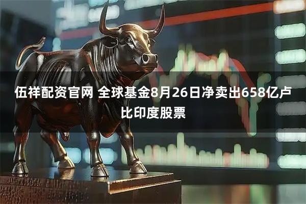 伍祥配资官网 全球基金8月26日净卖出658亿卢比印度股票