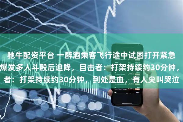 驰牛配资平台 一醉酒乘客飞行途中试图打开紧急舱门，致爱尔兰一客机爆发多人斗殴后迫降，目击者：打架持续约30分钟，到处是血，有人尖叫哭泣