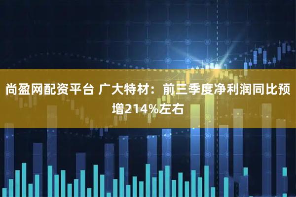 尚盈网配资平台 广大特材:前三季度净利润同比预增214%左右