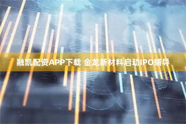 融凯配资APP下载 金龙新材料启动IPO辅导