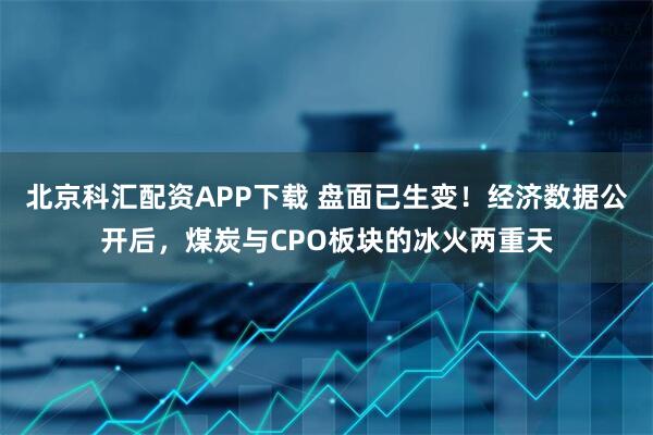 北京科汇配资APP下载 盘面已生变!经济数据公开后,煤炭与CPO板块的冰火两重天