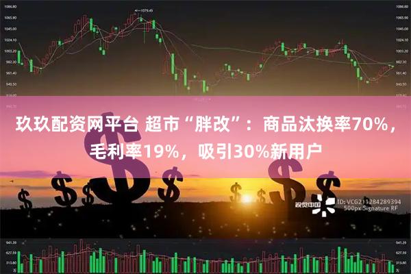 玖玖配资网平台 超市“胖改”:商品汰换率70%,毛利率19%,吸引30%新用户