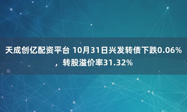 天成创亿配资平台 10月31日兴发转债下跌0.06%，转股溢价率31.32%