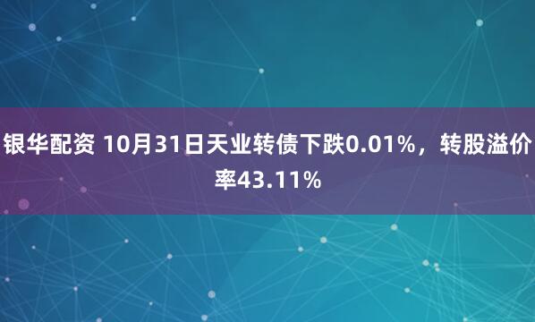 银华配资 10月31日天业转债下跌0.01%，转股溢价率43.11%