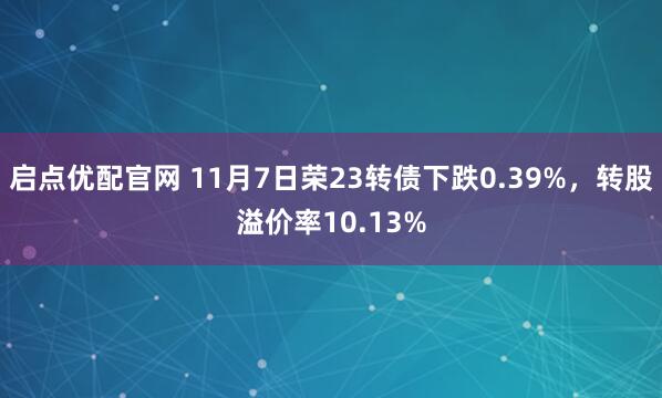 启点优配官网 11月7日荣23转债下跌0.39%，转股溢价率10.13%
