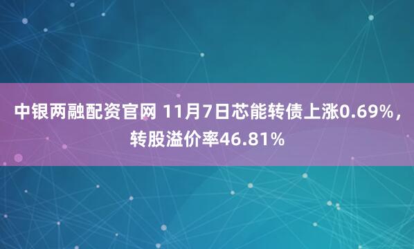 中银两融配资官网 11月7日芯能转债上涨0.69%，转股溢价率46.81%
