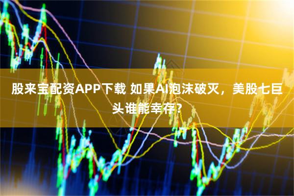股来宝配资APP下载 如果AI泡沫破灭，美股七巨头谁能幸存？