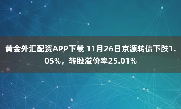 黄金外汇配资APP下载 11月26日京源转债下跌1.05%，转股溢价率25.01%