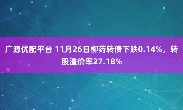 广源优配平台 11月26日柳药转债下跌0.14%，转股溢价率27.18%