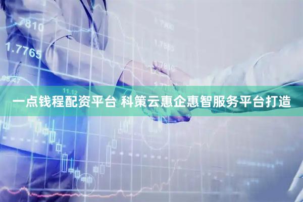 一点钱程配资平台 科策云惠企惠智服务平台打造