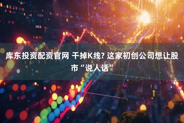 库东投资配资官网 干掉K线? 这家初创公司想让股市“说人话”