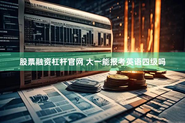 股票融资杠杆官网 大一能报考英语四级吗