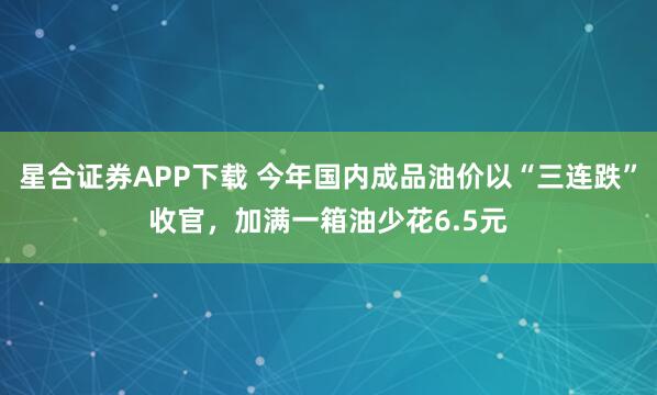 星合证券APP下载 今年国内成品油价以“三连跌”收官，加满一箱油少花6.5元