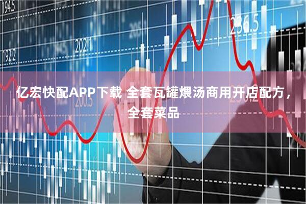 亿宏快配APP下载 全套瓦罐煨汤商用开店配方，全套菜品