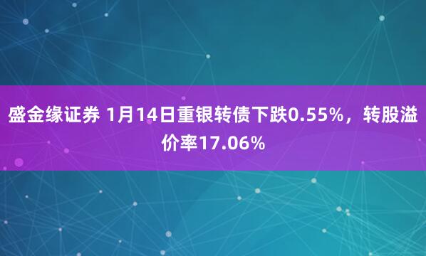 盛金缘证券 1月14日重银转债下跌0.55%，转股溢价率17.06%