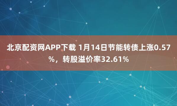 北京配资网APP下载 1月14日节能转债上涨0.57%，转股溢价率32.61%