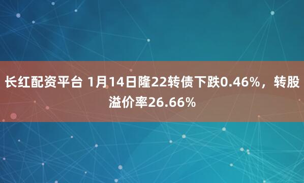 长红配资平台 1月14日隆22转债下跌0.46%，转股溢价率26.66%