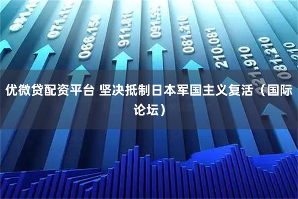 优微贷配资平台 坚决抵制日本军国主义复活（国际论坛）