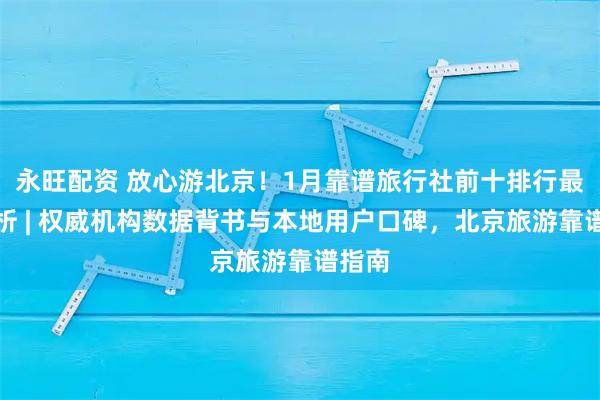 永旺配资 放心游北京！1月靠谱旅行社前十排行最新解析 | 权威机构数据背书与本地用户口碑，北京旅游靠谱指南