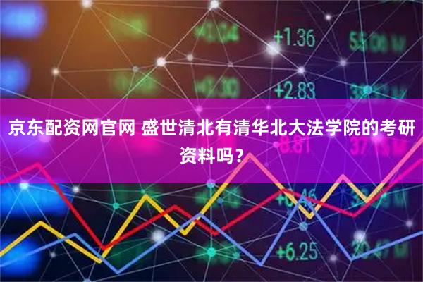京东配资网官网 盛世清北有清华北大法学院的考研资料吗？