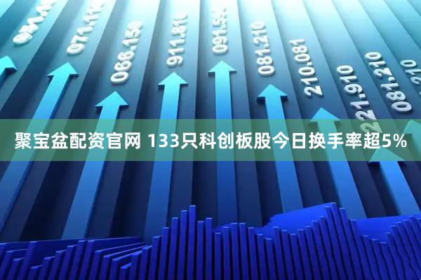 聚宝盆配资官网 133只科创板股今日换手率超5%