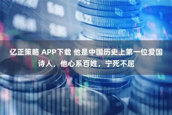 亿正策略 APP下载 他是中国历史上第一位爱国诗人，他心系百姓，宁死不屈