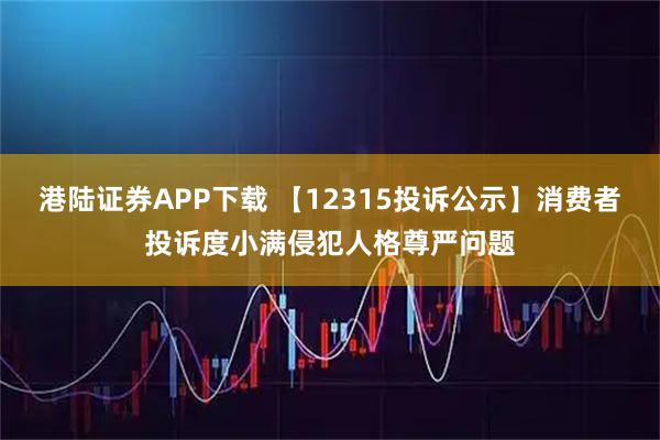 港陆证券APP下载 【12315投诉公示】消费者投诉度小满侵犯人格尊严问题