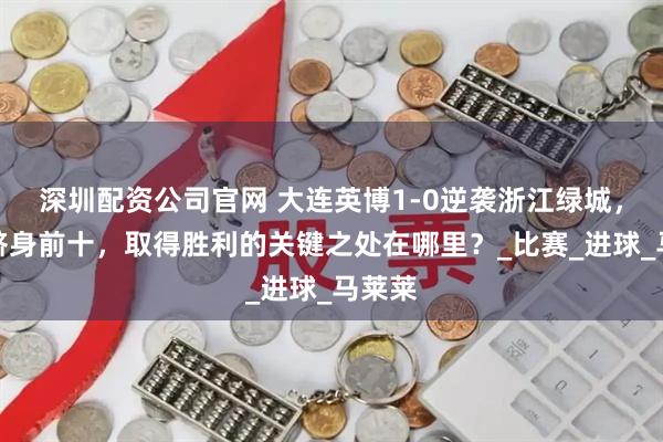 深圳配资公司官网 大连英博1-0逆袭浙江绿城，排名跻身前十，取得胜利的关键之处在哪里？_比赛_进球_马莱莱