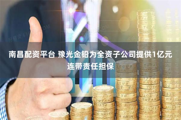 南昌配资平台 豫光金铅为全资子公司提供1亿元连带责任担保