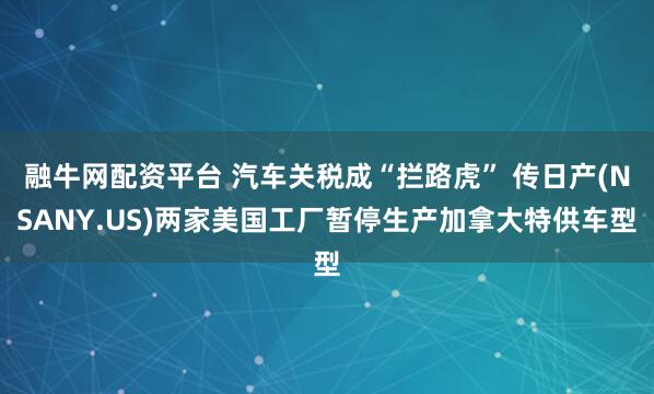 融牛网配资平台 汽车关税成“拦路虎” 传日产(NSANY.US)两家美国工厂暂停生产加拿大特供车型
