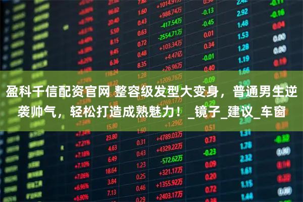 盈科千信配资官网 整容级发型大变身，普通男生逆袭帅气，轻松打造成熟魅力！_镜子_建议_车窗