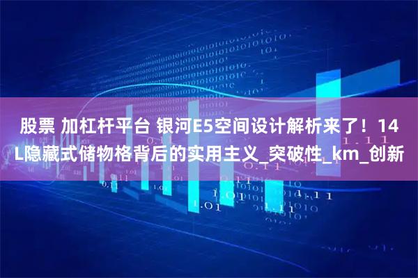 股票 加杠杆平台 银河E5空间设计解析来了！14L隐藏式储物格背后的实用主义_突破性_km_创新