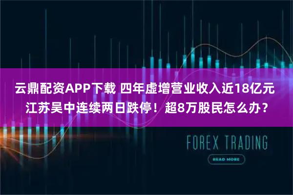 云鼎配资APP下载 四年虚增营业收入近18亿元 江苏吴中连续两日跌停！超8万股民怎么办？