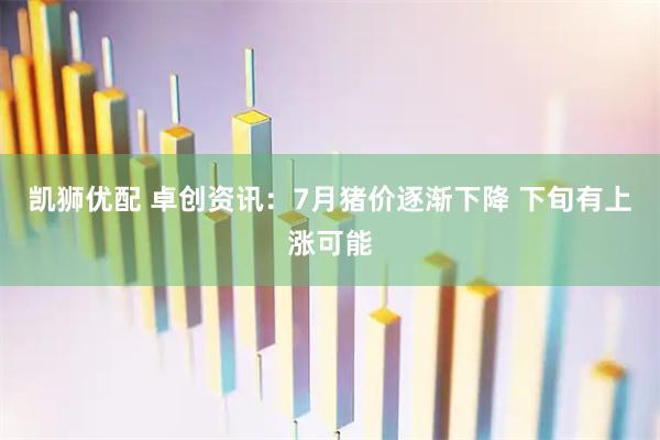 凯狮优配 卓创资讯：7月猪价逐渐下降 下旬有上涨可能