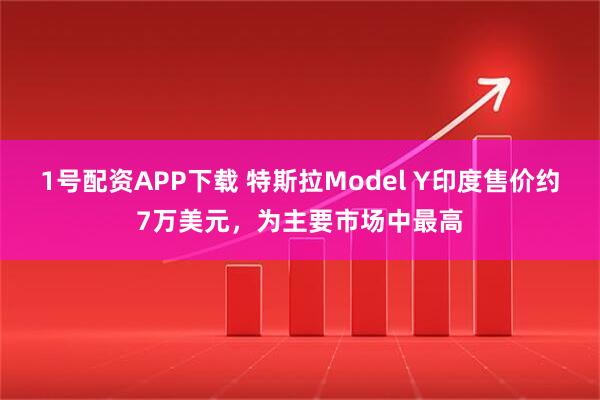 1号配资APP下载 特斯拉Model Y印度售价约7万美元，为主要市场中最高